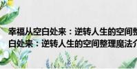 幸福从空白处来:逆转人生的空间整理魔法(关于幸福从空白处来:逆转人生的空间整理魔法介绍)
