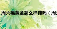 周六福黄金怎么样纯吗(周六福黄金怎么样)
