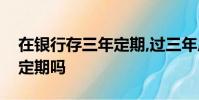 在银行存三年定期,过三年后还会自动存三年定期吗