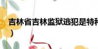 吉林省吉林监狱逃犯是特种兵吗?(吉林逃犯)
