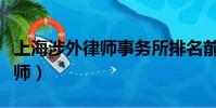 上海涉外律师事务所排名前十名(上海涉外律师)