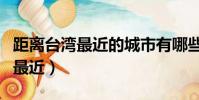 距离台湾最近的城市有哪些(台湾离哪个城市最近)
