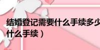 结婚登记需要什么手续多少钱(结婚登记需要什么手续)