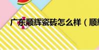 广东顺辉瓷砖怎么样(顺辉瓷砖怎么样)