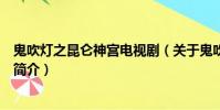 鬼吹灯之昆仑神宫电视剧(关于鬼吹灯之昆仑神宫电视剧的简介)