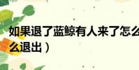 如果退了蓝鲸有人来了怎么办(加入了蓝鲸怎么退出)