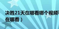 决胜21天在哪看哪个视频可以看(决胜21天在哪看)