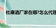 杜康酒厂家在哪?怎么代理?(杜康酒厂)