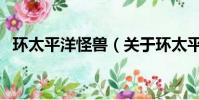 环太平洋怪兽(关于环太平洋怪兽的简介)