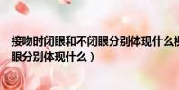 接吻时闭眼和不闭眼分别体现什么视频(接吻时闭眼和不闭眼分别体现什么)