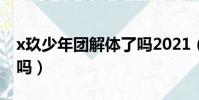 x玖少年团解体了吗2021(x玖少年团解体了吗)