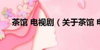 茶馆 电视剧(关于茶馆 电视剧的简介)