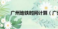 广州地铁时间计算(广州地铁时间)