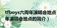 tfboys六周年演唱会地点(关于tfboys六周年演唱会地点的简介)