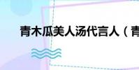 青木瓜美人汤代言人(青木瓜美人汤)