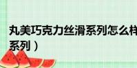 丸美巧克力丝滑系列怎么样(丸美巧克力丝滑系列)