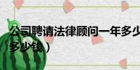 公司聘请法律顾问一年多少钱(公司法律顾问多少钱)