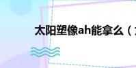 太阳塑像ah能拿么(太阳塑像)