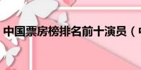 中国票房榜排名前十演员(中国票房榜排名)