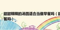 甜甜糯糯的汤圆适合当做早餐吗(甜甜糯糯的汤圆适合做早餐吗)