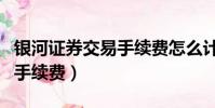 银河证券交易手续费怎么计算(银河证券交易手续费)