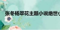 张冬杨翠花主题小说绝世小仙医免费下载
