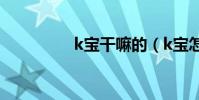 k宝干嘛的(k宝怎么了)