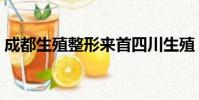 成都生殖整形来首四川生殖(成都生殖整形)