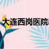 大连西岗医院新冠疫苗接种（大连西岗医院）