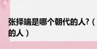 张择端是哪个朝代的人?(张择端是哪个朝代的人)