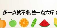 多一点就不准,差一点六斤(多一点就不准)