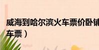 威海到哈尔滨火车票价卧铺(威海到哈尔滨火车票)