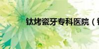 钛烤瓷牙专科医院(钛烤瓷牙)
