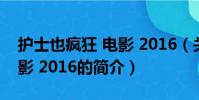 护士也疯狂 电影 2016(关于护士也疯狂 电影 2016的简介)