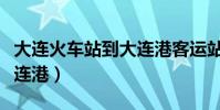大连火车站到大连港客运站(大连火车站到大连港)