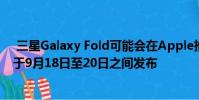 三星Galaxy Fold可能会在Apple推出2019年iPhone之后于9月18日至20日之间发布