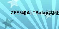 ZEE5和ALTBalaji共同开发原创内容
