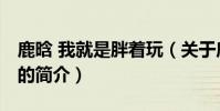 鹿晗 我就是胖着玩(关于鹿晗 我就是胖着玩的简介)