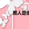 黑人是谁（关于黑人是谁的简介）