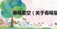 吞噬星空(关于吞噬星空的简介)