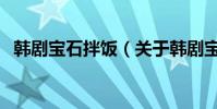 韩剧宝石拌饭(关于韩剧宝石拌饭的简介)