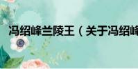 冯绍峰兰陵王(关于冯绍峰兰陵王的简介)