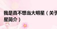 我是真不想当大明星(关于我是真不想当大明星简介)