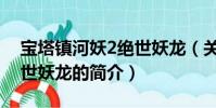 宝塔镇河妖2绝世妖龙(关于宝塔镇河妖2绝世妖龙的简介)