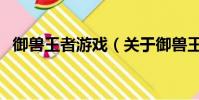 御兽王者游戏(关于御兽王者游戏的简介)