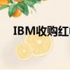  IBM收购红帽有望获得无条件的欧盟批准