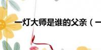 一灯大师是谁的父亲(一灯大师是谁)