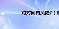对对网有风险?(对对网)