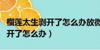 榴莲太生剥开了怎么办放微波炉(榴莲太生剥开了怎么办)