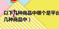 以下几种商品中哪个是平台限制发布的(以下几种商品中)